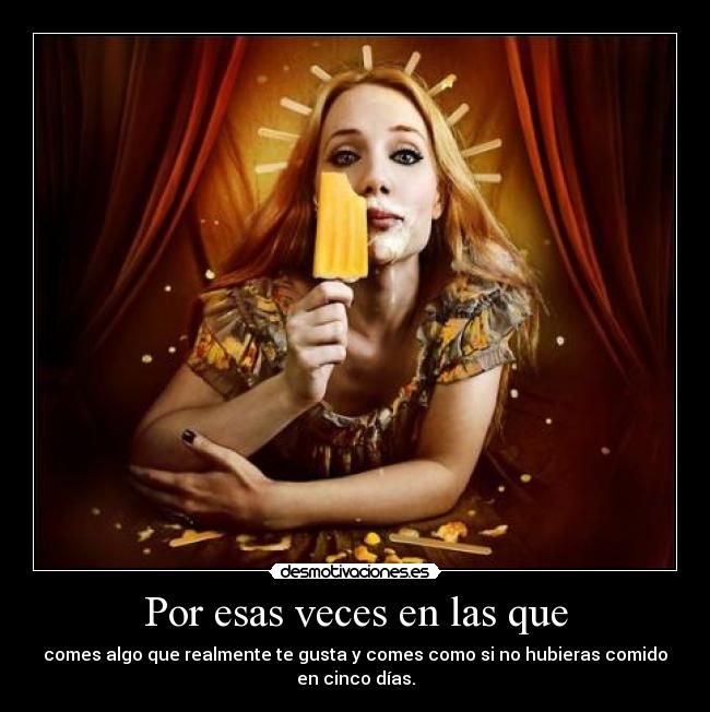 Por esas veces en las que - comes algo que realmente te gusta y comes como si no hubieras comido
en cinco días.