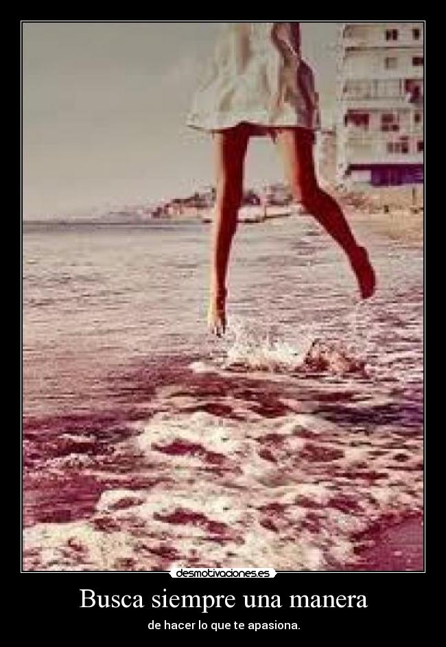 Busca siempre una manera - de hacer lo que te apasiona.
