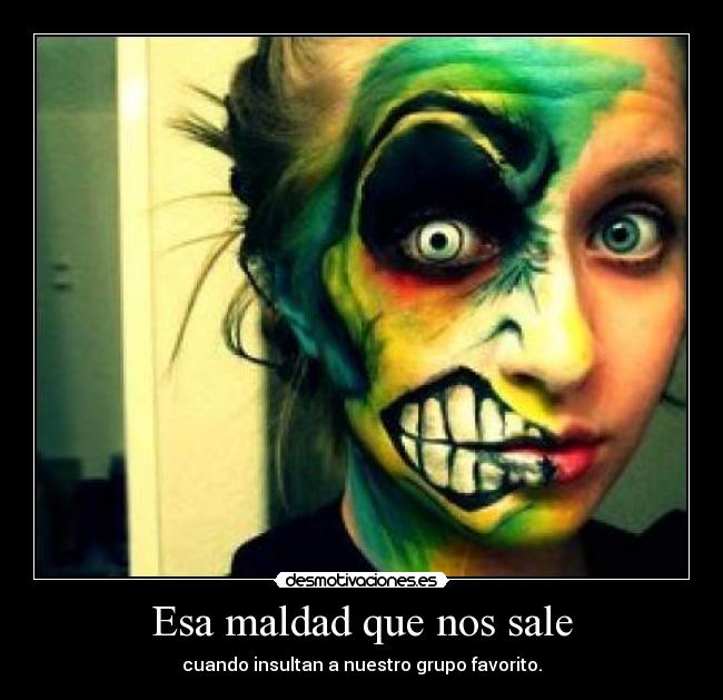 Esa maldad que nos sale - cuando insultan a nuestro grupo favorito.