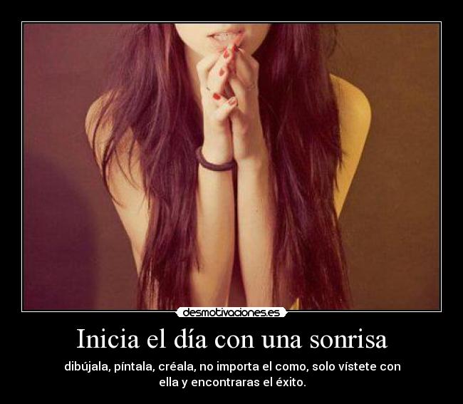 Inicia el día con una sonrisa - dibújala, píntala, créala, no importa el como, solo vístete con
ella y encontraras el éxito.