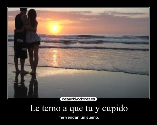 Le temo a que tu y cupido - me vendan un sueño.
