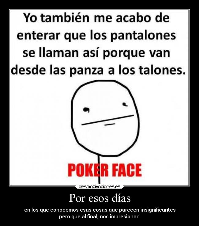 Por esos días - en los que conocemos esas cosas que parecen insignificantes
pero que al final, nos impresionan.