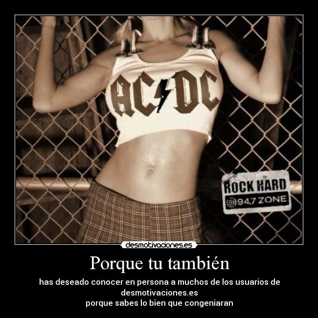 Porque tu también - has deseado conocer en persona a muchos de los usuarios de desmotivaciones.es
porque sabes lo bien que congeniaran