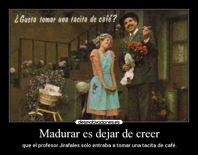 Madurar es dejar de creer - que el profesor Jirafales solo entraba a tomar una tacita de café.