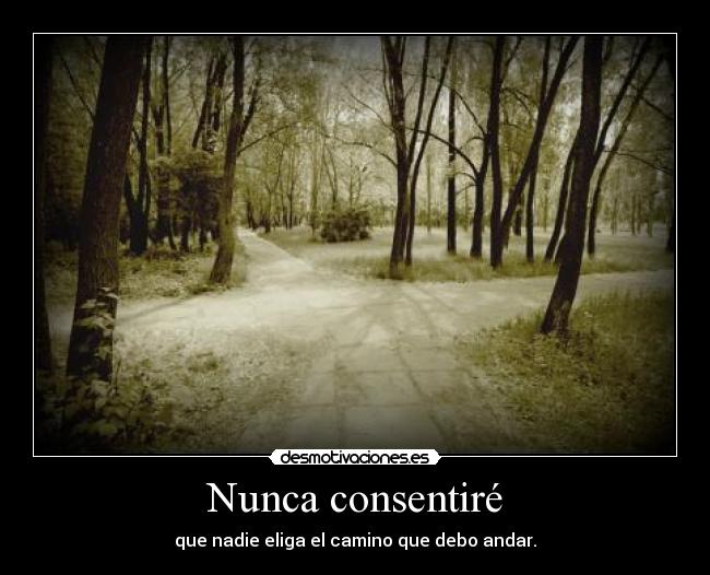 Nunca consentiré - que nadie eliga el camino que debo andar.