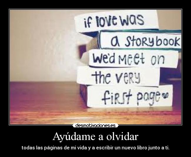 Ayúdame a olvidar - todas las páginas de mi vida y a escribir un nuevo libro junto a ti.