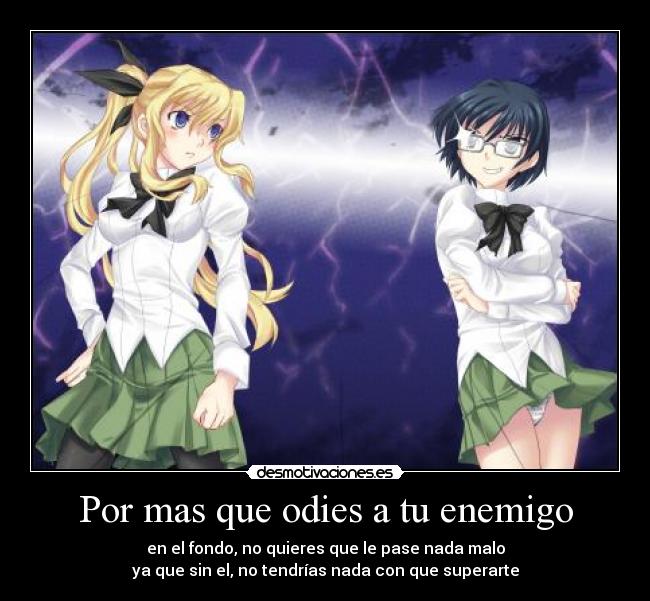Por mas que odies a tu enemigo - en el fondo, no quieres que le pase nada malo
ya que sin el, no tendrías nada con que superarte