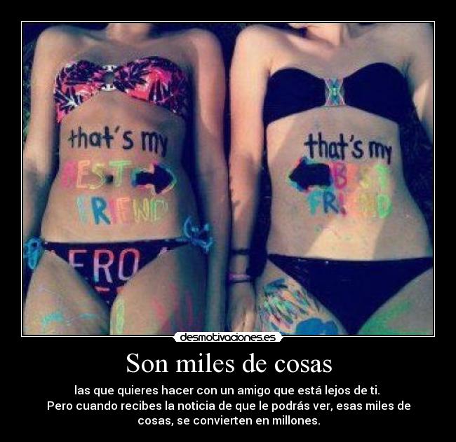 Son miles de cosas - las que quieres hacer con un amigo que está lejos de ti.
Pero cuando recibes la noticia de que le podrás ver, esas miles de
cosas, se convierten en millones.