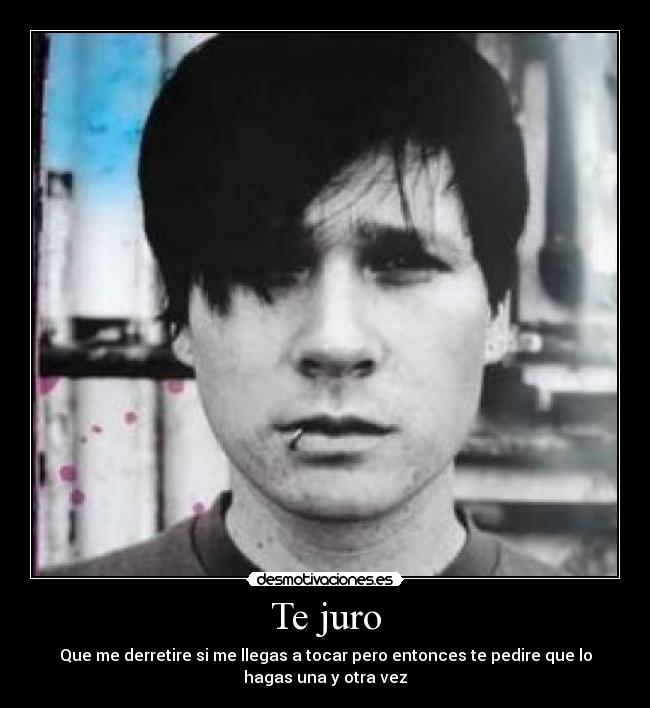 Te juro - Que me derretire si me llegas a tocar pero entonces te pedire que lo
hagas una y otra vez