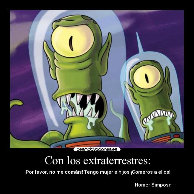 Con los extraterrestres: - ¡Por favor, no me comáis! Tengo mujer e hijos ¡Comeros a ellos!
-Homer Simposn-