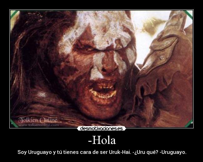 -Hola - Soy Uruguayo y tú tienes cara de ser Uruk-Hai. -¿Uru qué? -Uruguayo.