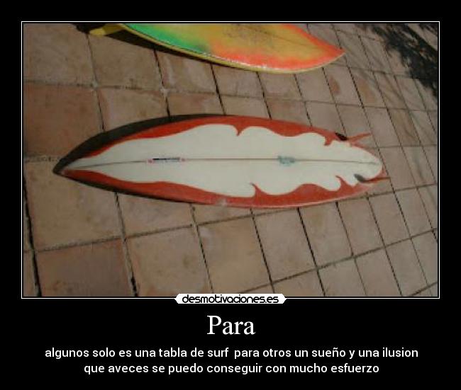 Para - algunos solo es una tabla de surf  para otros un sueño y una ilusion
que aveces se puedo conseguir con mucho esfuerzo