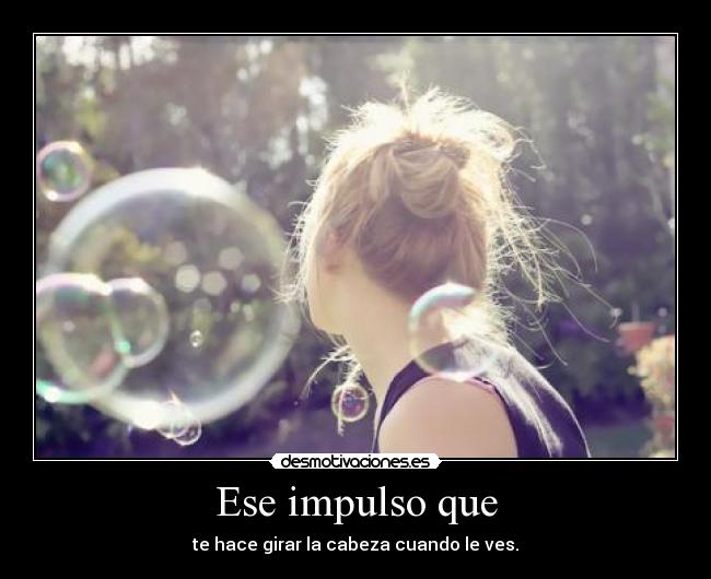 Ese impulso que - te hace girar la cabeza cuando le ves.