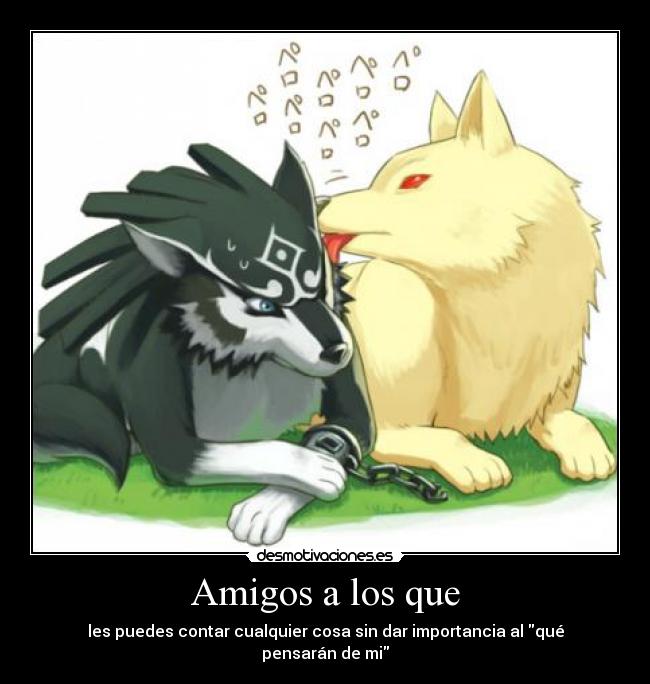 Amigos a los que - les puedes contar cualquier cosa sin dar importancia al qué pensarán de mi