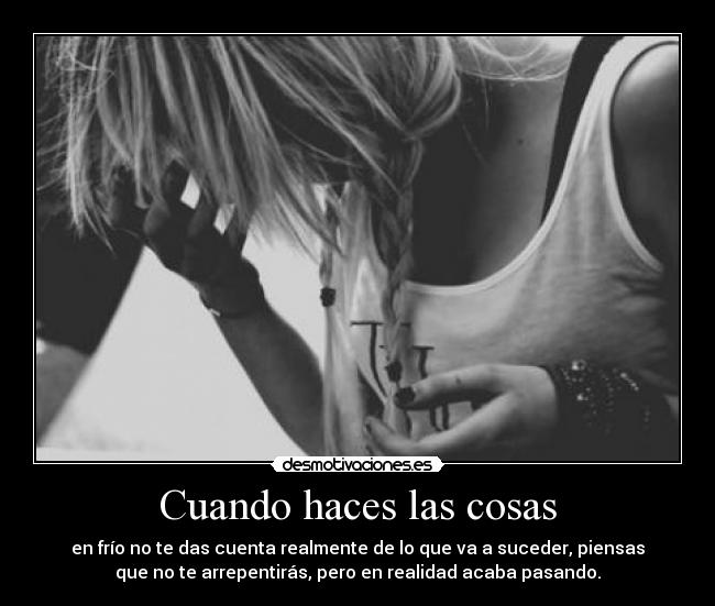 Cuando haces las cosas - en frío no te das cuenta realmente de lo que va a suceder, piensas
que no te arrepentirás, pero en realidad acaba pasando.