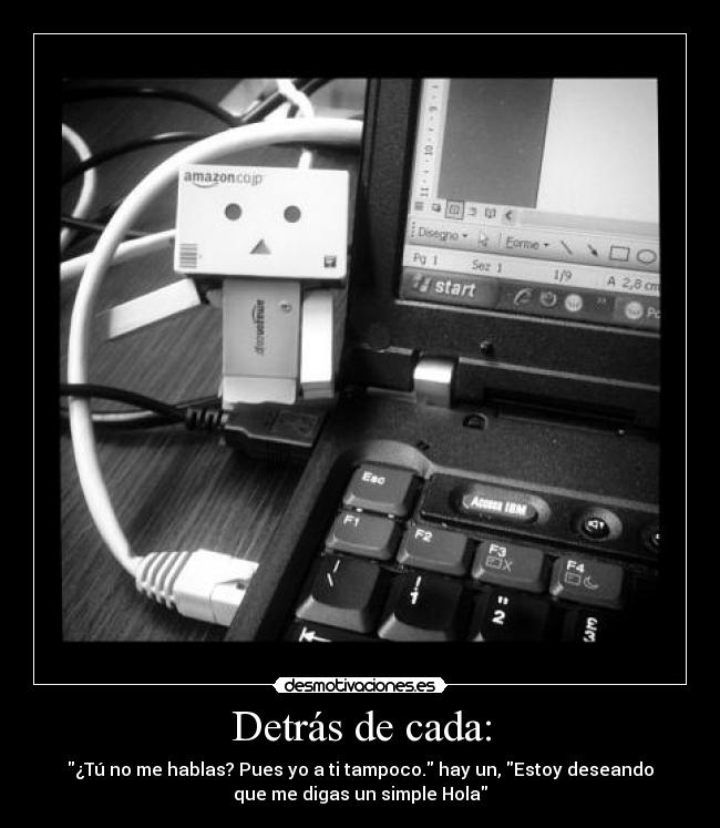 Detrás de cada: - ¿Tú no me hablas? Pues yo a ti tampoco. hay un, Estoy deseando
que me digas un simple Hola