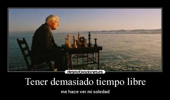 Tener demasiado tiempo libre - me hace ver mi soledad