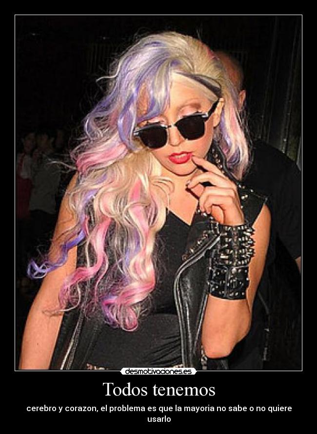 Todos tenemos - cerebro y corazon, el problema es que la mayoria no sabe o no quiere usarlo