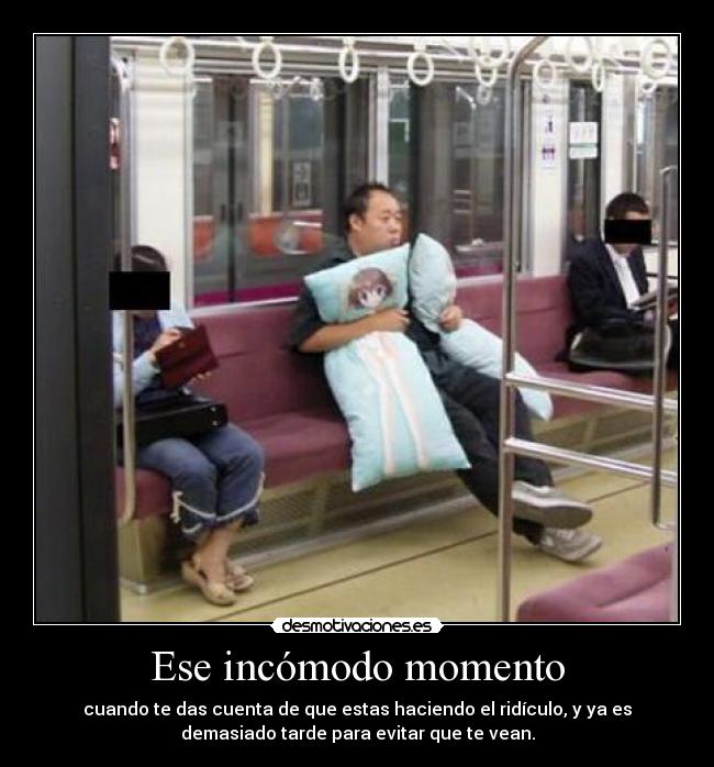 Ese incómodo momento - cuando te das cuenta de que estas haciendo el ridículo, y ya es
demasiado tarde para evitar que te vean.