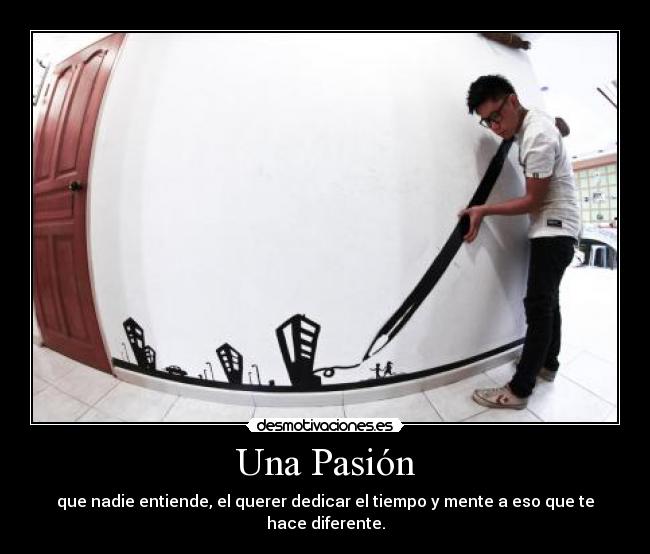 Una Pasión - que nadie entiende, el querer dedicar el tiempo y mente a eso que te hace diferente.