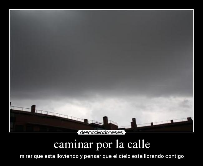 caminar por la calle - mirar que esta lloviendo y pensar que el cielo esta llorando contigo