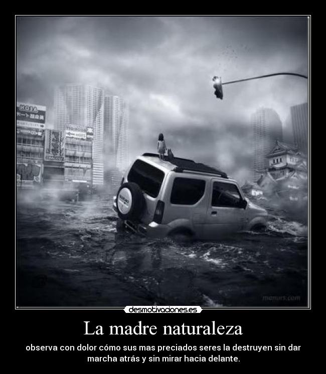 La madre naturaleza - observa con dolor cómo sus mas preciados seres la destruyen sin dar
marcha atrás y sin mirar hacia delante.