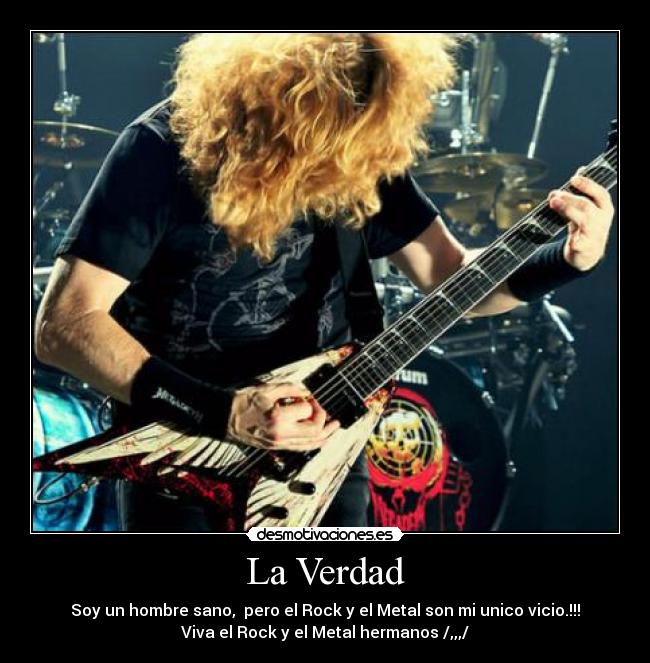 La Verdad - Soy un hombre sano, pero el Rock y el Metal son mi unico vicio.!!!
Viva el Rock y el Metal hermanos /,,,/