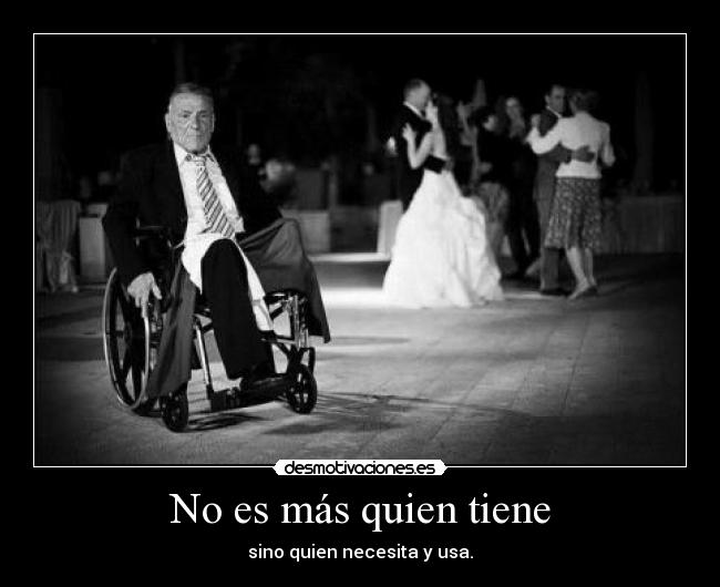 No es más quien tiene - sino quien necesita y usa.