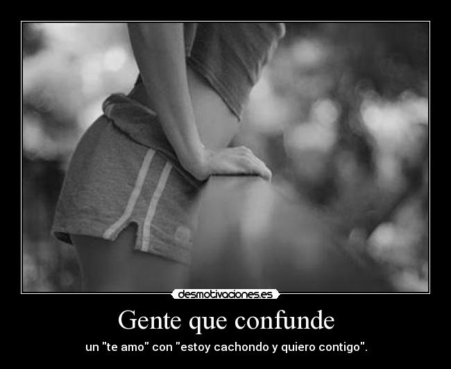 Gente que confunde - un te amo con estoy cachondo y quiero contigo.