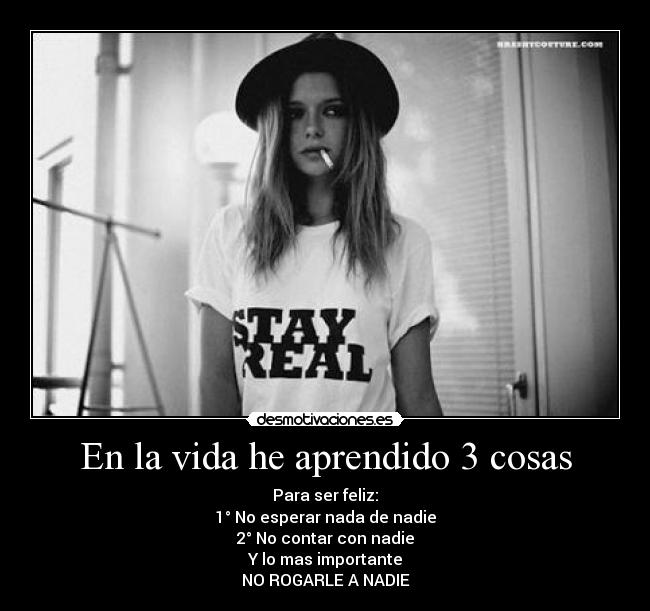 En la vida he aprendido 3 cosas - Para ser feliz:
1° No esperar nada de nadie
2° No contar con nadie
Y lo mas importante
NO ROGARLE A NADIE
