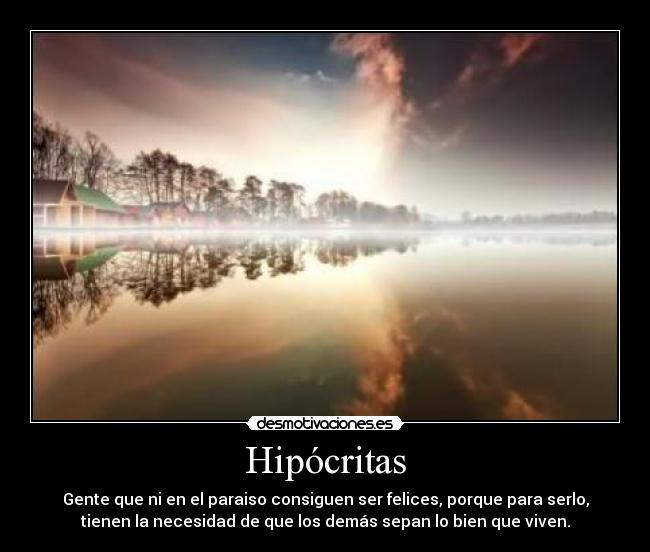 Hipócritas - Gente que ni en el paraiso consiguen ser felices, porque para serlo,
tienen la necesidad de que los demás sepan lo bien que viven.