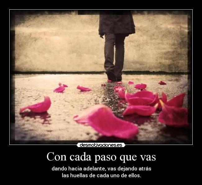 Con cada paso que vas - dando hacia adelante, vas dejando atrás
las huellas de cada uno de ellos.