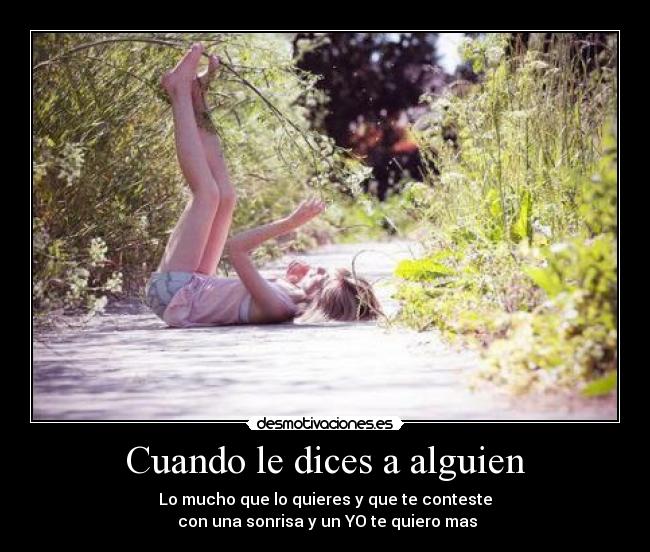 Cuando le dices a alguien - Lo mucho que lo quieres y que te conteste
 con una sonrisa y un YO te quiero mas