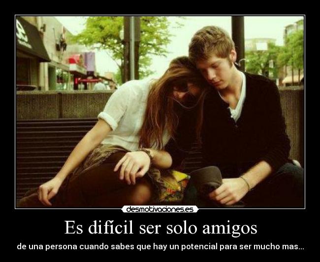 Es difícil ser solo amigos - de una persona cuando sabes que hay un potencial para ser mucho mas...