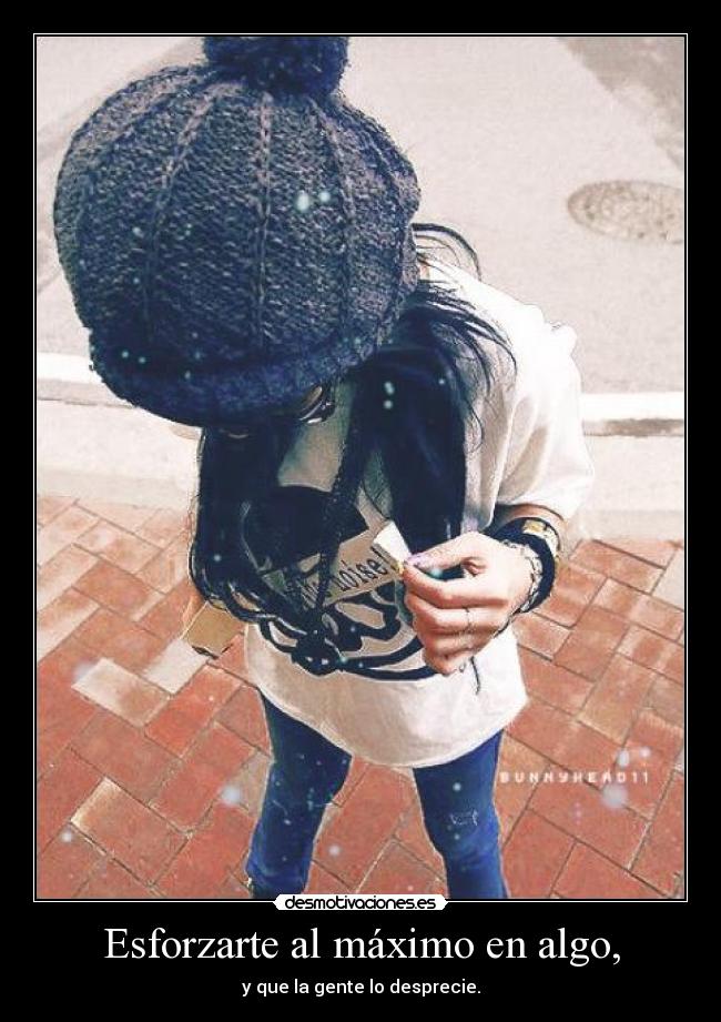 Esforzarte al máximo en algo, - y que la gente lo desprecie.