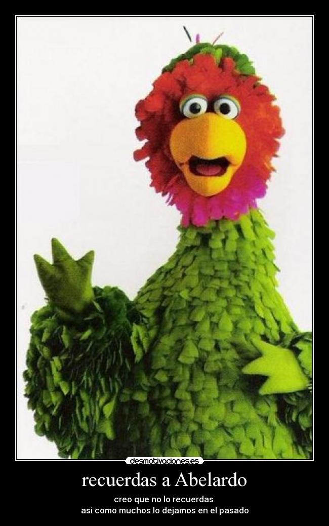 recuerdas a Abelardo - creo que no lo recuerdas 
asi como muchos lo dejamos en el pasado