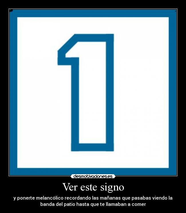 Ver este signo - y ponerte melancólico recordando las mañanas que pasabas viendo la
banda del patio hasta que te llamaban a comer