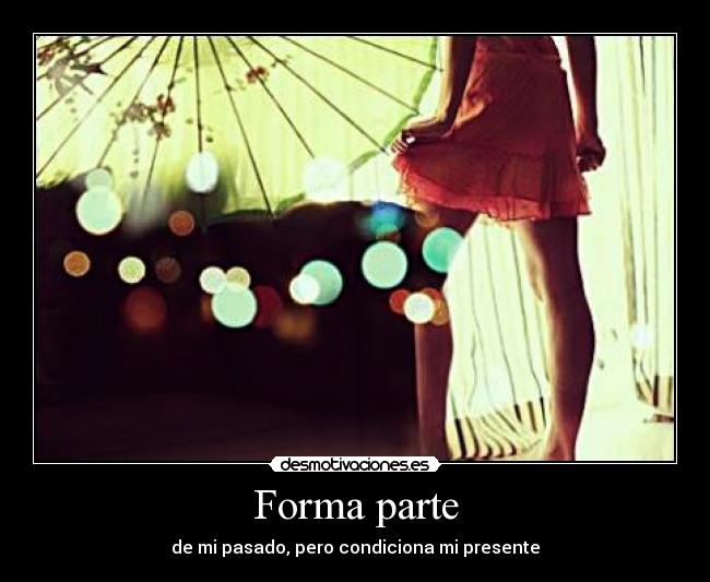 Forma parte - de mi pasado, pero condiciona mi presente