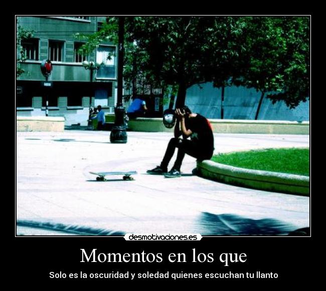 Momentos en los que - Solo es la oscuridad y soledad quienes escuchan tu llanto