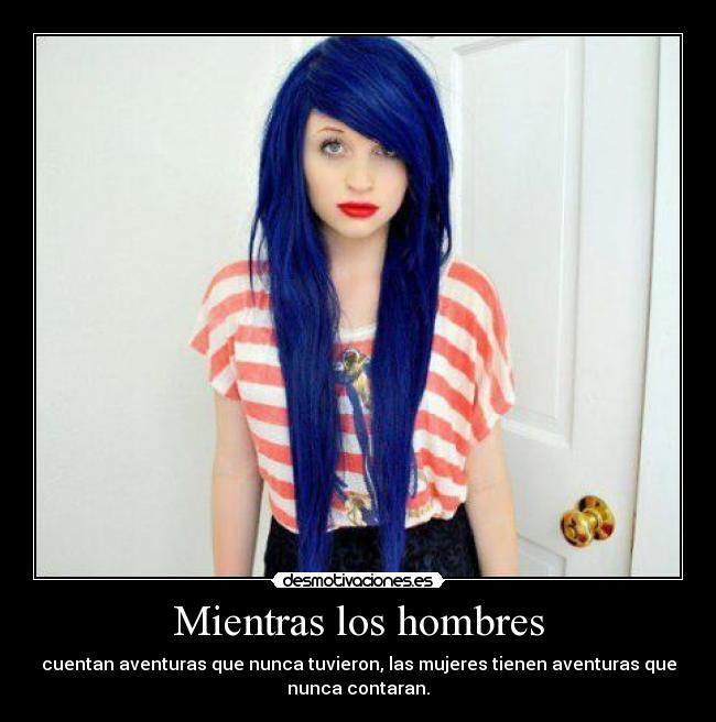 Mientras los hombres - cuentan aventuras que nunca tuvieron, las mujeres tienen aventuras que
nunca contaran.