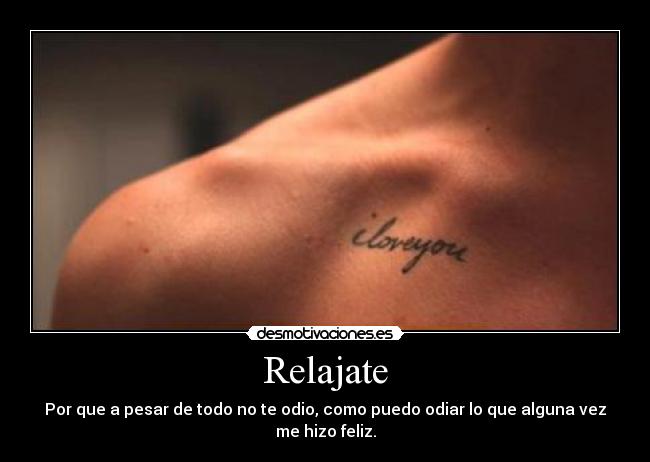 Relajate - Por que a pesar de todo no te odio, como puedo odiar lo que alguna vez me hizo feliz.