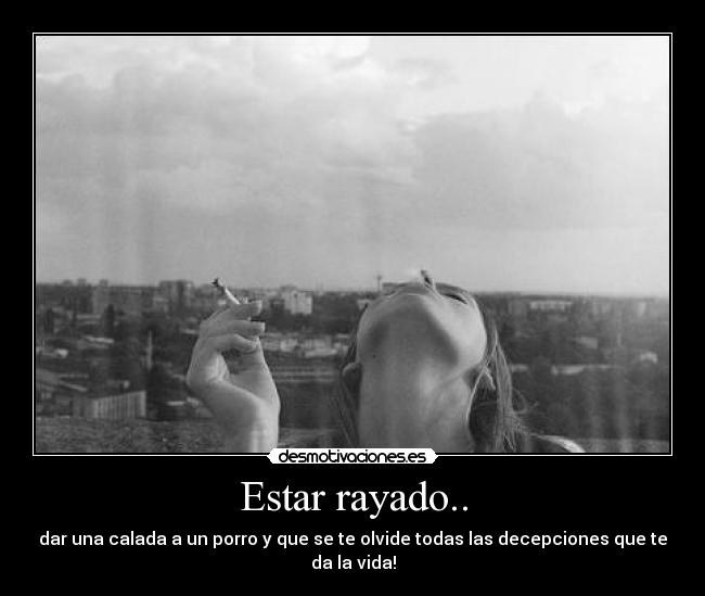 Estar rayado.. - dar una calada a un porro y que se te olvide todas las decepciones que te
da la vida!