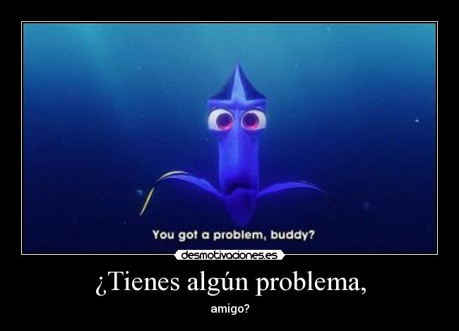 ¿Tienes algún problema, - amigo?