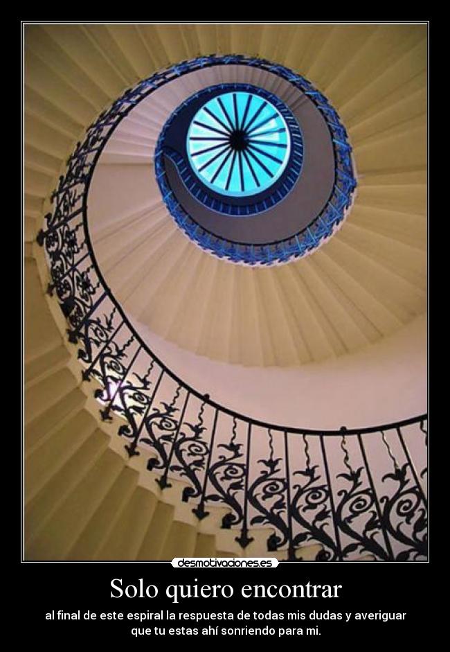 Solo quiero encontrar - al final de este espiral la respuesta de todas mis dudas y averiguar
que tu estas ahí sonriendo para mi.