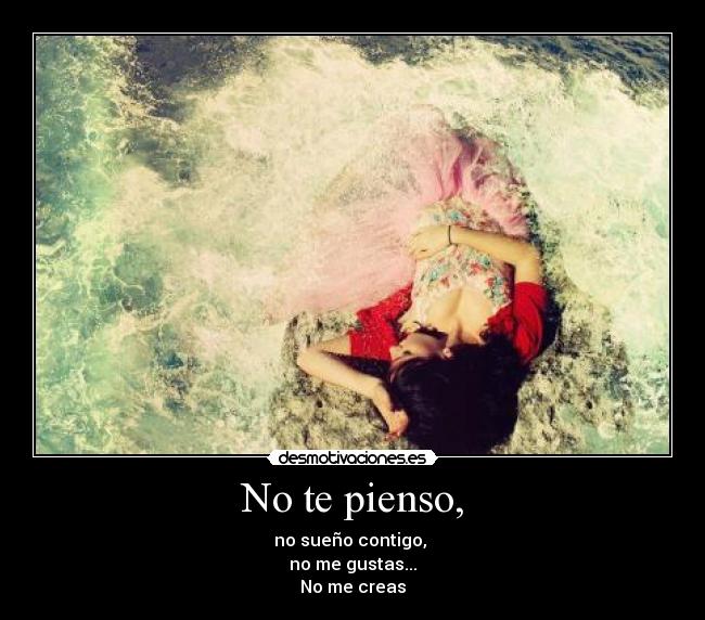 No te pienso, - no sueño contigo,
no me gustas...
No me creas