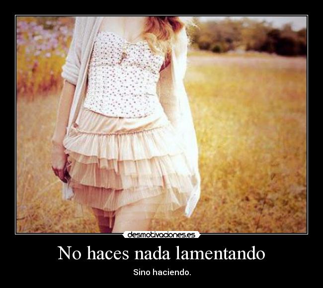 No haces nada lamentando - Sino haciendo.