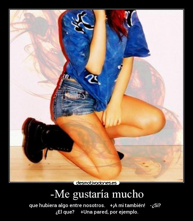 -Me gustaría mucho - que hubiera algo entre nosotros. +¡A mi también! -¿Si?
¿El que? +Una pared, por ejemplo.