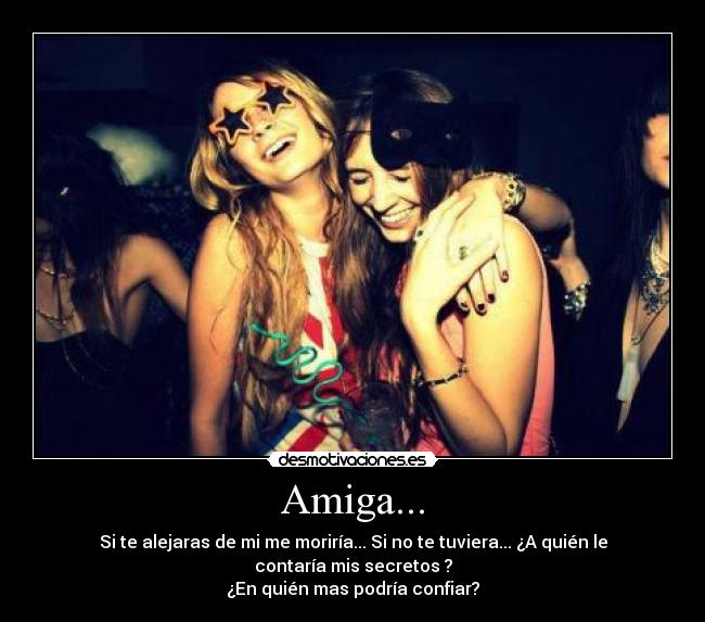 Amiga... - Si te alejaras de mi me moriría... Si no te tuviera... ¿A quién le contaría mis secretos ?
¿En quién mas podría confiar?
