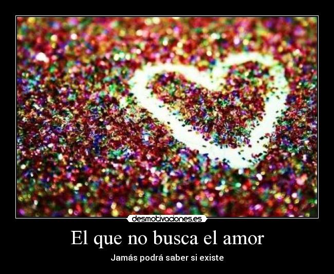 El que no busca el amor - Jamás podrá saber si existe