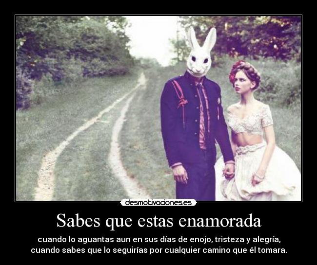 Sabes que estas enamorada - cuando lo aguantas aun en sus días de enojo, tristeza y alegría,
cuando sabes que lo seguirías por cualquier camino que él tomara.